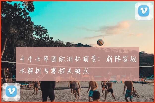 斗牛士军团欧洲杯前景：新阵容战术解析与赛程关键点