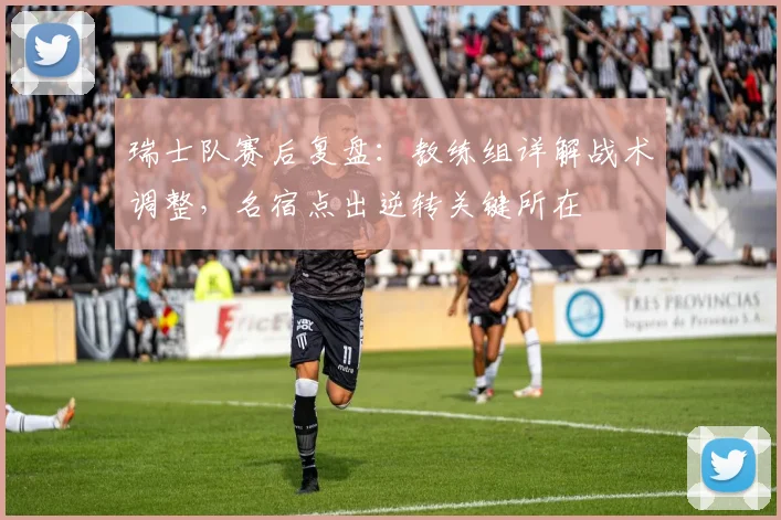 瑞士队赛后复盘：教练组详解战术调整，名宿点出逆转关键所在