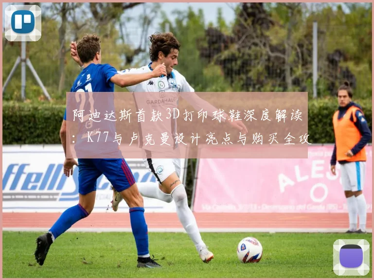 阿迪达斯首款3D打印球鞋深度解读:K77与卢克曼设计亮点与购买全攻略