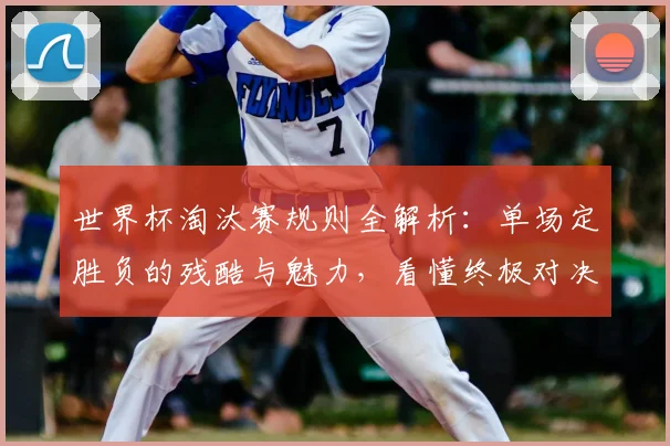 世界杯淘汰赛规则全解析：单场定胜负的残酷与魅力，看懂终极对决的关键看点