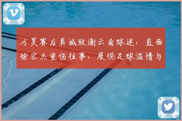 方昊赛后真诚致谢云南球迷,直面徐宏杰重伤往事,展现足球温情与成长