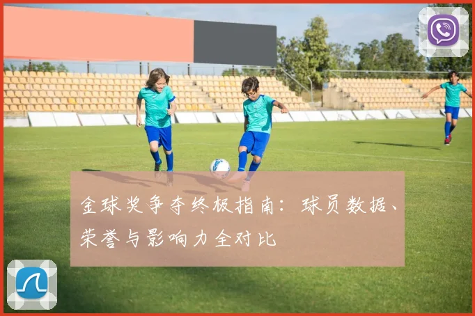 金球奖争夺终极指南:球员数据、荣誉与影响力全对比
