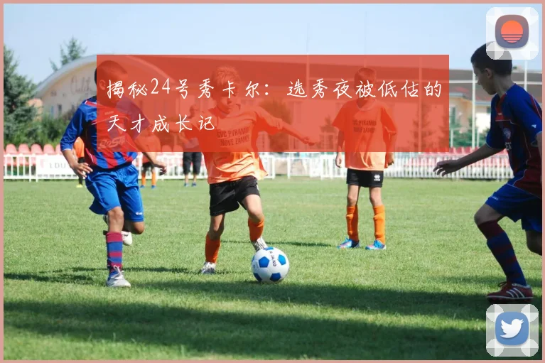 揭秘24号秀卡尔:选秀夜被低估的天才成长记