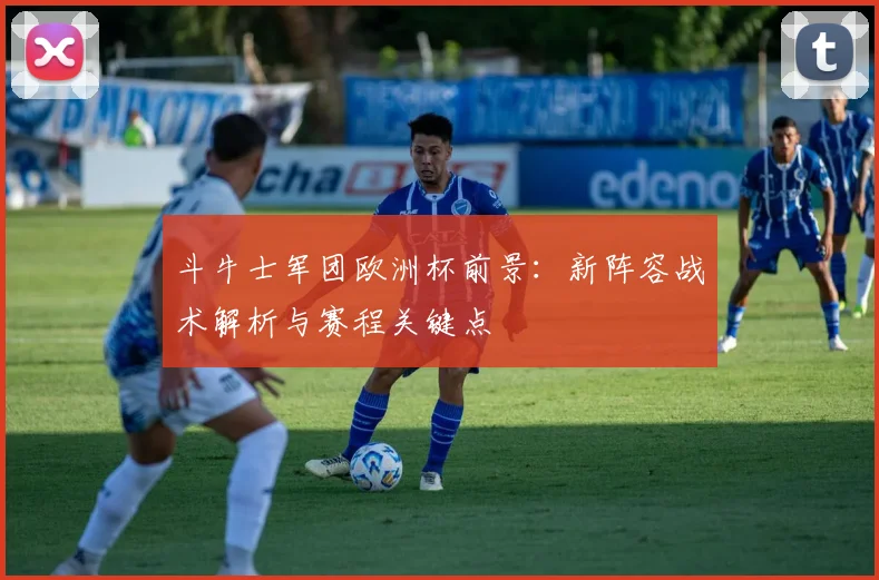斗牛士军团欧洲杯前景:新阵容战术解析与赛程关键点