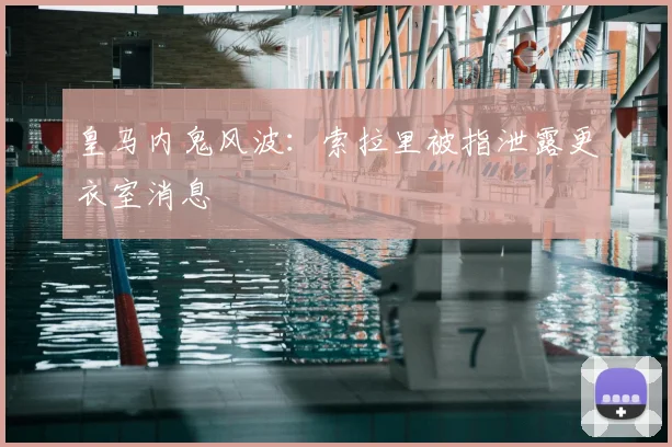 皇马内鬼风波:索拉里被指泄露更衣室消息