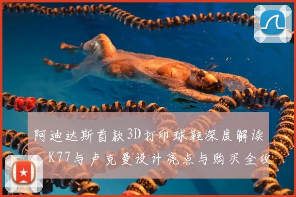 阿迪达斯首款3D打印球鞋深度解读：K77与卢克曼设计亮点与购买全攻略