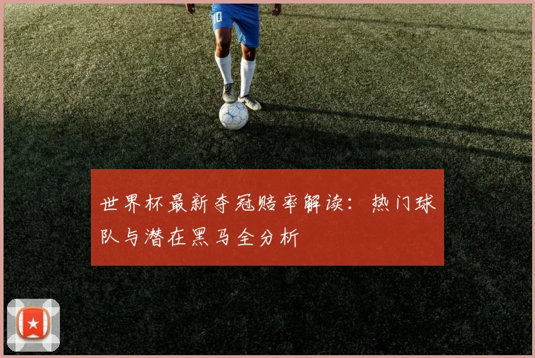 世界杯最新夺冠赔率解读:热门球队与潜在黑马全分析