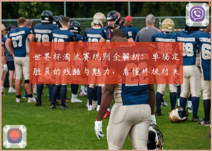 世界杯淘汰赛规则全解析:单场定胜负的残酷与魅力,看懂终极对决的关键看点